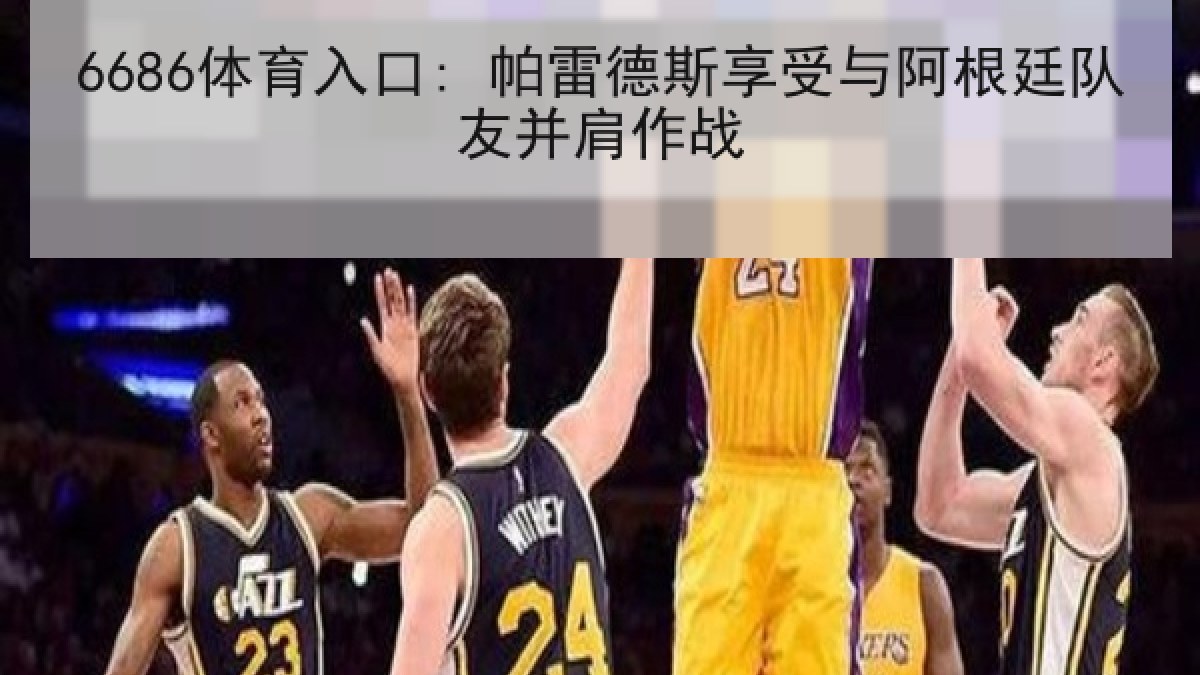 6686体育入口: 帕雷德斯享受与阿根廷队友并肩作战