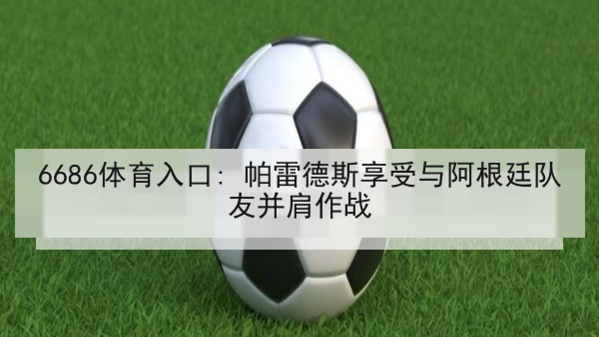 6686体育入口: 帕雷德斯享受与阿根廷队友并肩作战