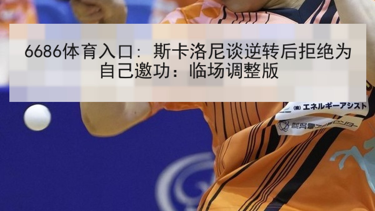 6686体育入口: 斯卡洛尼谈逆转后拒绝为自己邀功：临场调整版