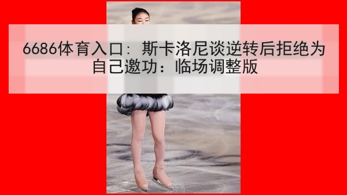 6686体育入口: 斯卡洛尼谈逆转后拒绝为自己邀功：临场调整版