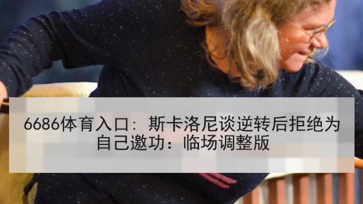 6686体育入口: 斯卡洛尼谈逆转后拒绝为自己邀功：临场调整版