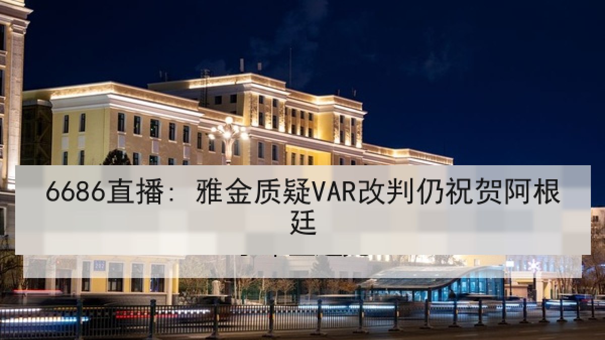 6686直播: 雅金质疑VAR改判仍祝贺阿根廷