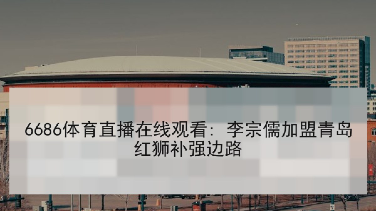 6686体育直播在线观看: 李宗儒加盟青岛红狮补强边路
