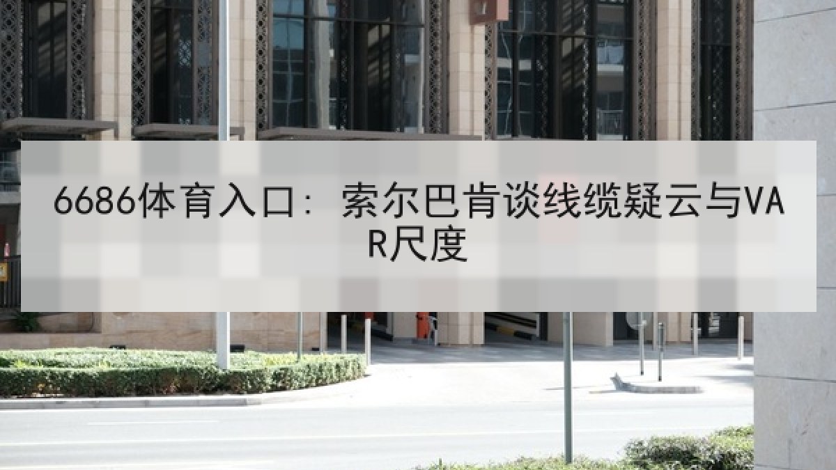 6686体育入口: 索尔巴肯谈线缆疑云与VAR尺度