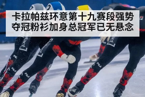 卡拉帕兹环意第十九赛段强势夺冠粉衫加身总冠军已无悬念