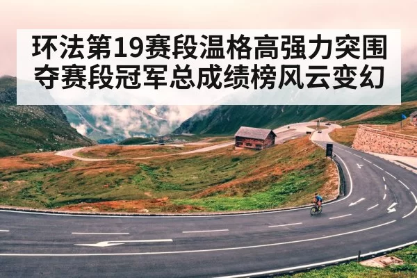 环法第19赛段温格高强力突围夺赛段冠军总成绩榜风云变幻