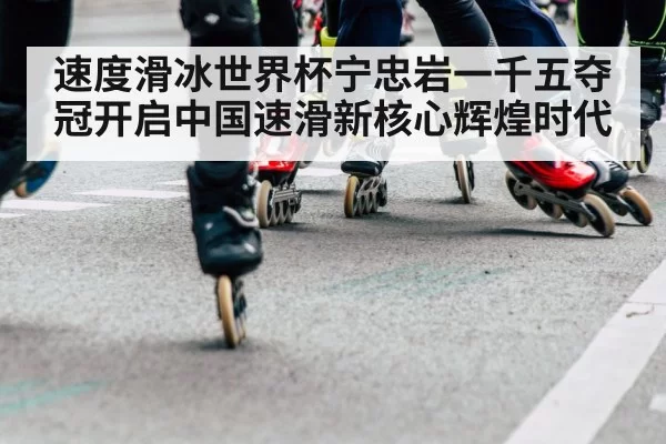 速度滑冰世界杯宁忠岩一千五夺冠开启中国速滑新核心辉煌时代