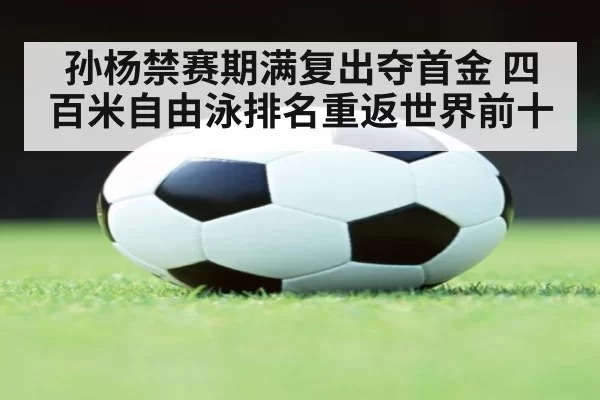 孙杨禁赛期满复出夺首金 四百米自由泳排名重返世界前十